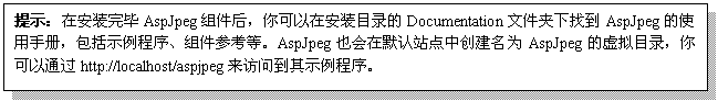 文本框: 提示：在安装完毕AspJpeg组件后，你可以在安装目录的Documentation文件夹下找到AspJpeg的使用手册，包括示例程序、组件参考等。AspJpeg也会在默认站点中创建名为AspJpeg的虚拟目录，你可以通过http://localhost/aspjpeg来访问到其示例程序。

