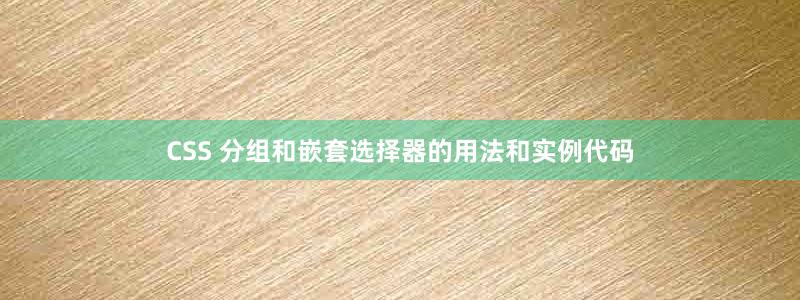 CSS 分组和嵌套选择器的用法和实例代码