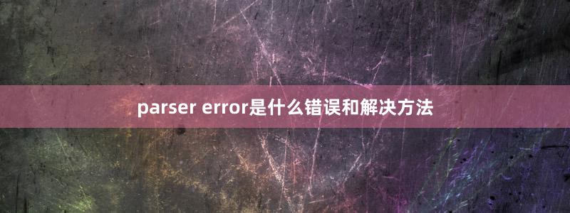 parser error是什么错误和解决方法