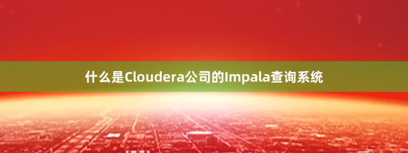 什么是Cloudera公司的Impala查询系统