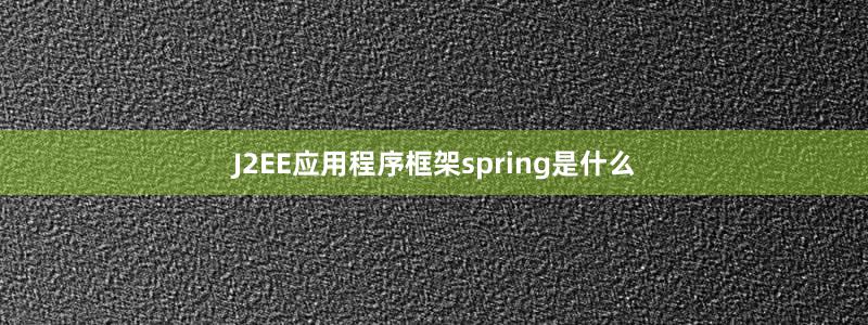 J2EE应用程序框架spring是什么