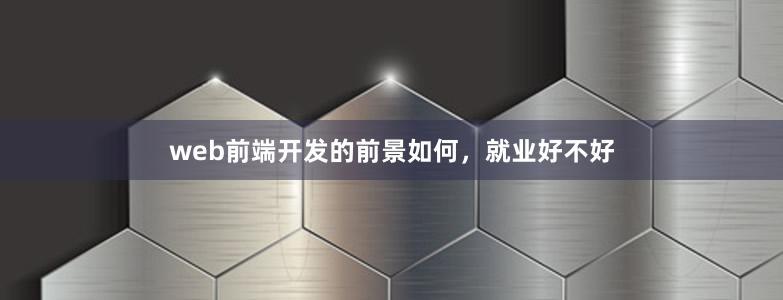 web前端开发的前景如何，就业好不好