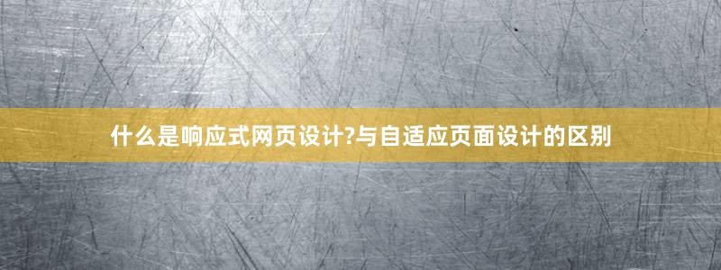 什么是响应式网页设计?与自适应页面设计的区别