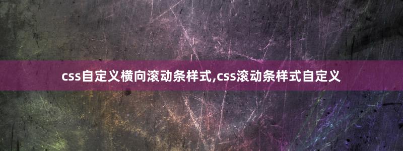 css自定义横向滚动条样式,css滚动条样式自定义