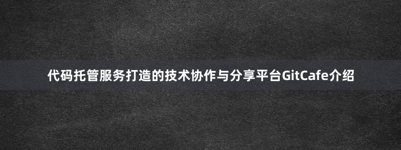 代码托管服务打造的技术协作与分享平台GitCafe介绍