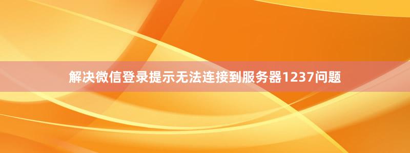 解决微信登录提示无法连接到服务器1237问题