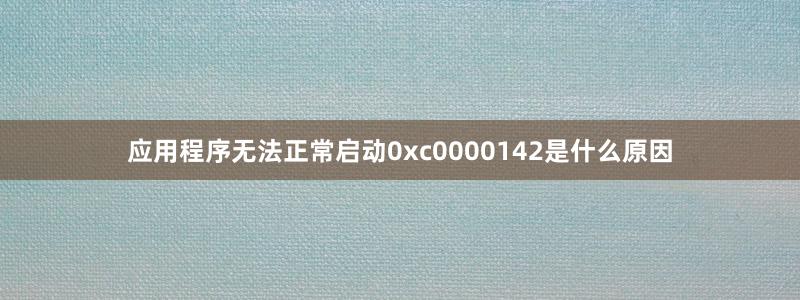 应用程序无法正常启动0xc0000142是什么原因