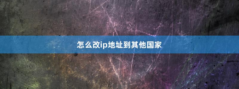 怎么改ip地址到其他国家