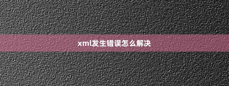 xml发生错误怎么解决