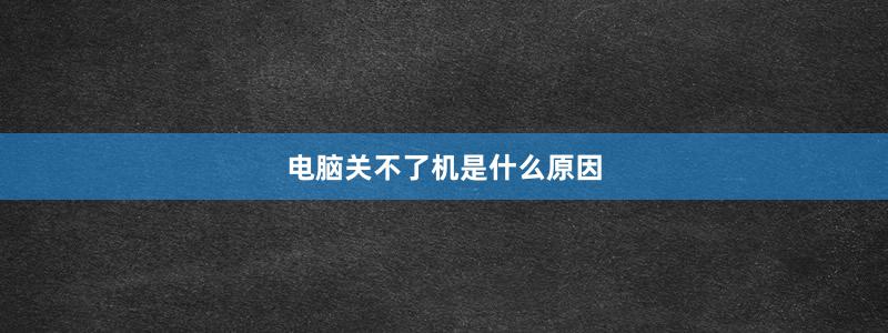 电脑关不了机是什么原因
