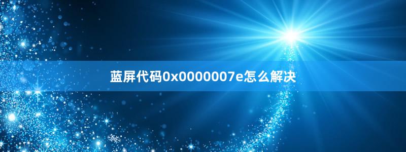 蓝屏代码0x0000007e怎么解决
