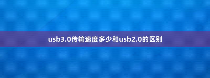 usb3.0传输速度多少和usb2.0的区别