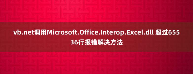 vb.net调用Microsoft.Office.Interop.Excel.dll 超过65536行报错解决方法